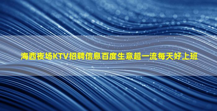 海西夜场KTV招聘信息百度生意超一流每天好上班